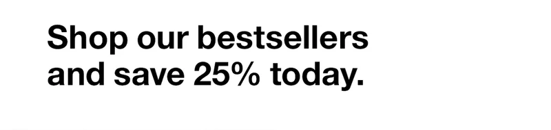 Shop our bestsellers and save 25% today.