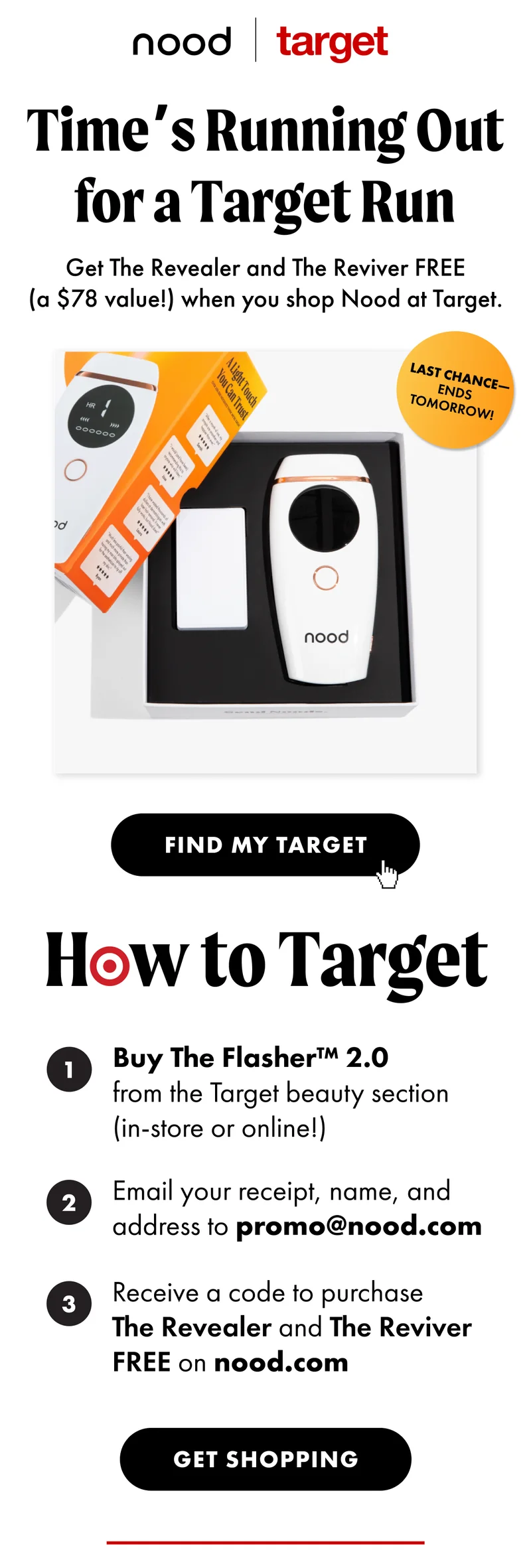 Time's running out for a Target run. Get The Revealer and The Reviver FREE (a $78 value!) when you shop Nood at Target. Find a store. Redemption instructions. Go to Target