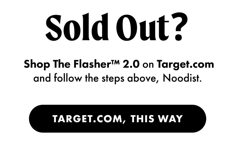Target-less? Shop The Flasher 2.0 on Target.com and follow the steps above, Noodist. Shop Target.com, this way