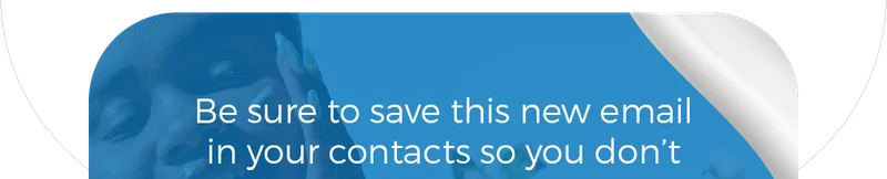 Be sure to save this new email in your contacts so you don’t