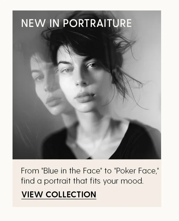 New in Portraitture | From 'Blue in the Face' to 'Poker Face,' find a portrait that fits your mood. | View Collection