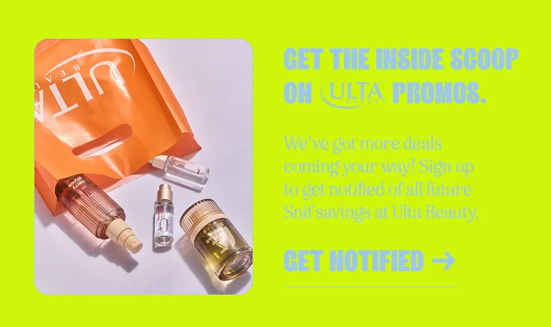 Get the inside scoop on Ulta Beauty promos. We’ve got more deals coming your way! Sign up to get notified of all future Snif savings at Ulta Beauty.