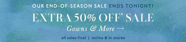 Our end of season sale ends tonight! Extra 50% off sale gowns & more. all sales final | online & in-stores