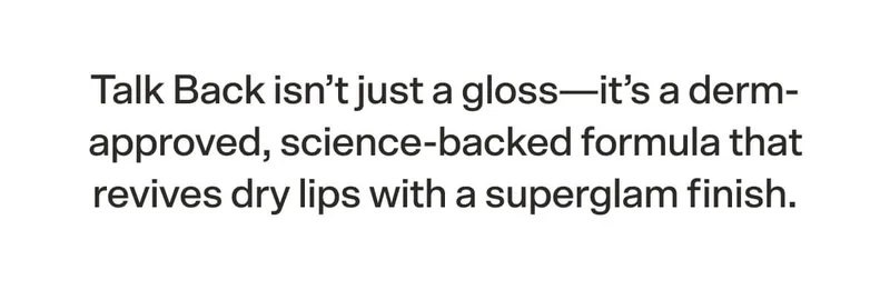 Talk Back isn’t just a gloss—it’s a derm-approved, science-backed formula that revives dry lips with a superglam finish.