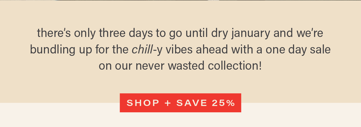 there's only three days to go until dry january and we're bundling up for the chill-y vibes ahead with a one day sale on our never wasted collection! [SHOP + SAVE 25%]