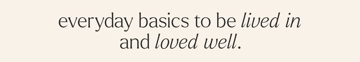 EVERYDAY BASICS TO BE LIVED IN AND LOVED WELL.
