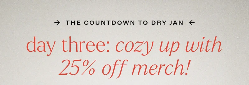 THE COUNTDOWN TO DRY JAN - day three: cozy up with 25% off merch!
