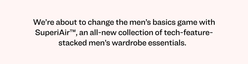 We’re about to change the men’s basics game with SuperiAir™, an all-new collection of tech-feature-stacked men’s wardrobe essentials.