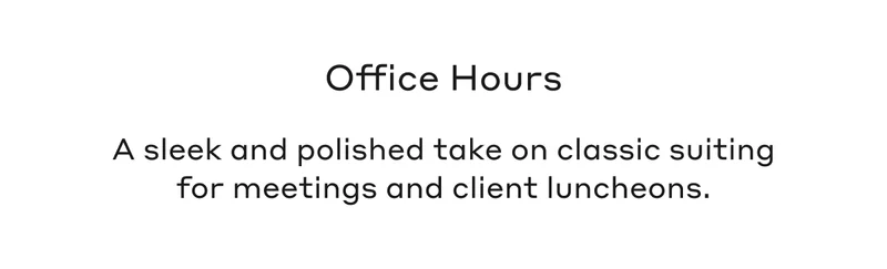 Office Hours A sleek and polished take on classic suiting for meetings and client luncheons.