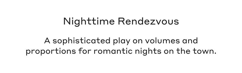 Nighttime Rendezvous A sophisticated play on volumes and proportions for romantic nights on the town.