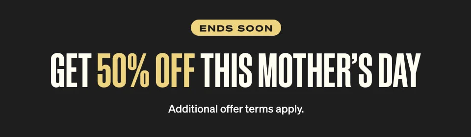 Ends Soon. 50% off this Mother’s day. Additional offer terms apply.