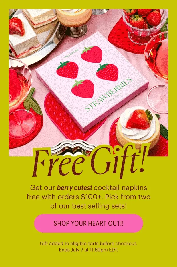 Free Gift! Get our berry cutest cocktail napkins free with orders $100+. Pick from two of our best selling sets! Shop Your Heart Out!! Gift added to eligible carts before checkout.