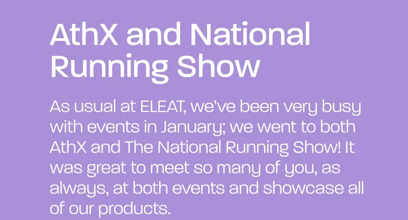 As usual at ELEAT, we’ve been very busy with events in January; we went to both AthX and The National Running Show! It was great to meet so many of you, as always, at both events and showcase all of our products.