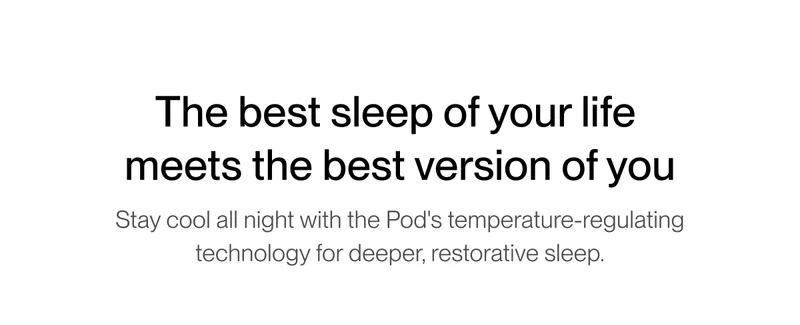 The best sleep of  your life meets the best version of you | Stay cool all night with the Pod's temperature  regulating technology for deeper, restorative sleep