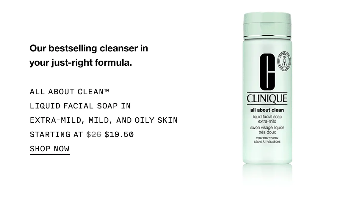 Our bestselling cleanser in your just-right formula. All About Clean™ Liquid Facial Soap in Extra-Mild, Mild, and Oily Skin | Starting at $19.50 | SHOP NOW
