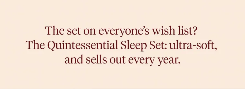 The set on everyone's wish list? The Quintessential Sleep Set: ultra-soft, and sells out every year.