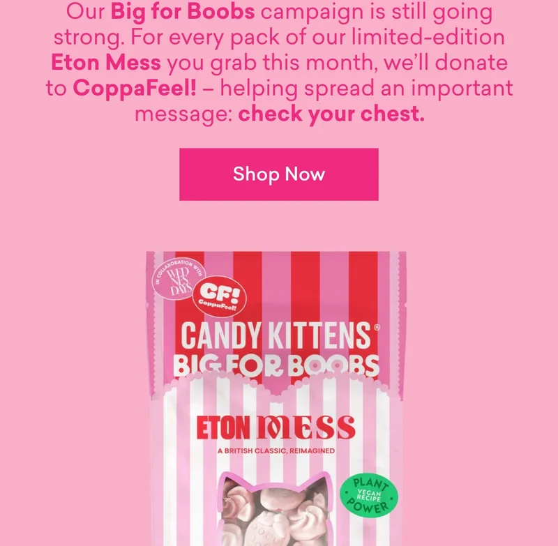 Our&nbsp;Big for Boobs&nbsp;campaign is still going strong. For every pack of&nbsp;our limited-edition Eton Mess&nbsp;you grab this month, we’ll donate to&nbsp;CoppaFeel! – helping spread an important message:&nbsp;check your chest.