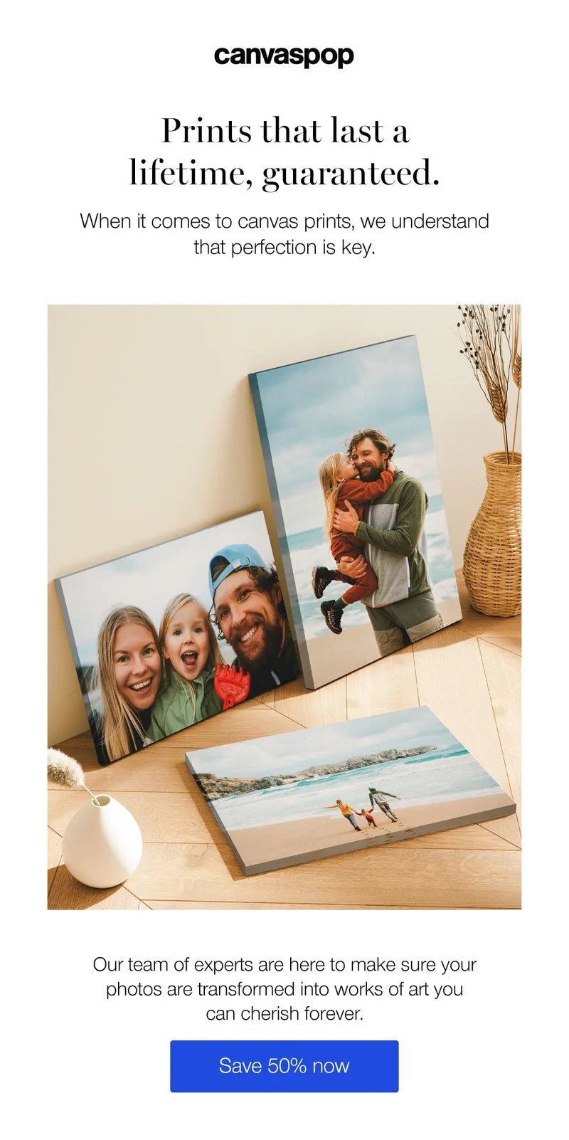Prints that last a lifetime, guaranteed. When it comes to canvas prints, we understand that perfection is key. Our team of experts are here to make sure your photos are transformed into works of art you can cherish forever.