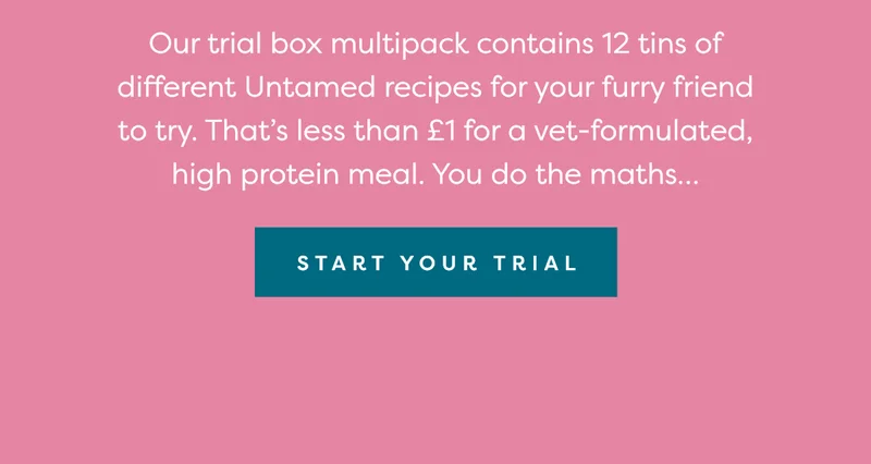 Our trial box multipack contains 12 tins of different Untamed recipes for your furry friend to try. That’s less than £1 for a vet-formulated, high protein meal. You do the maths… Start your trial