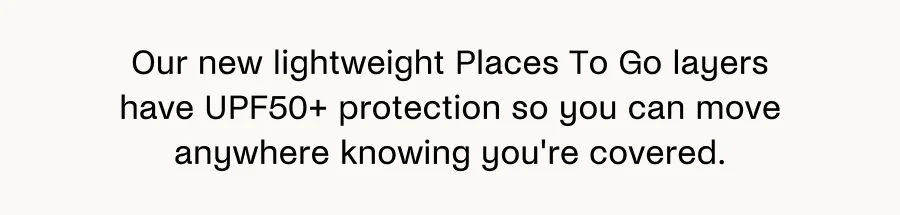 Our new lightweight Places To Go layers have UPF50+ protection so you can move anywhere knowing you're covered.
