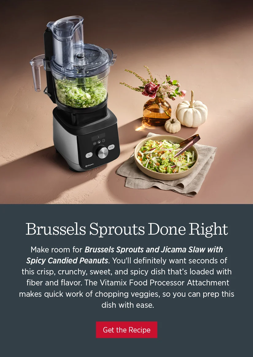 Make room for Brussels Sprouts and Jicama Slaw with Spicy Candied Peanuts. You'll definitely want seconds of this crisp, crunchy, sweet, and spicy dish that's loaded with fiber and flavor. The Vitamix Food Processor Attachment makes quick work of chopping veggies, so you can prep this dish with ease.