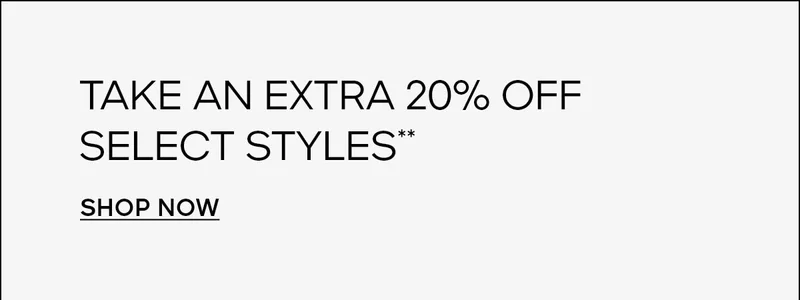 TAKE AN EXTRA 20% OFF SELECT STYLES* SHOP NOW