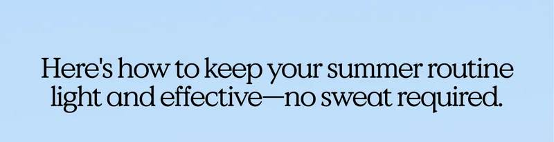 Here's how to keep your summer routine light and effective—no sweat required.