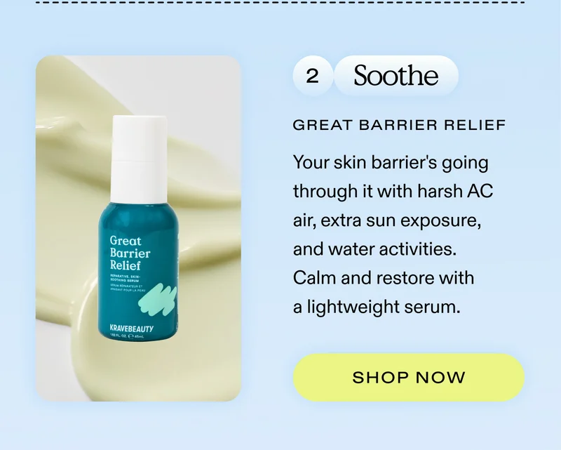 2. Soothe: Your skin barrier's going through it with harsh AC air, extra sun exposure, and water activities. Calm and restore with a lightweight serum.  |  SHOP GREAT BARRIER RELIEF