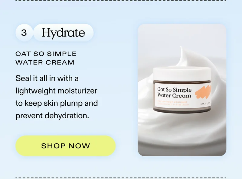 3. Hydrate: Seal it all in with a lightweight moisturizer to keep skin plump and prevent dehydration.   |  SHOP OAT SO SIMPLE WATER CREAM