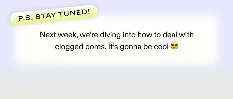 P.S. Stay tuned! Next week, we’re diving into how to deal with clogged pores. It’s gonna be cool 😎