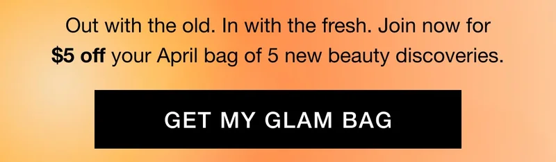 Out with the old. In with the fresh. Join now for $5 off your April bag of 5 new beauty discoveries. GET MY GLAM BAG