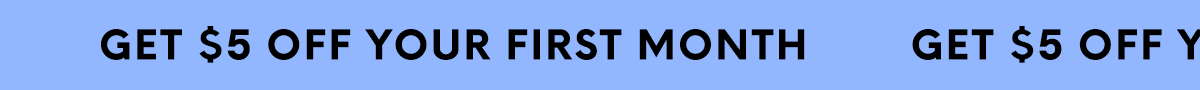 GET $5 OFF YOUR FIRST MONTH