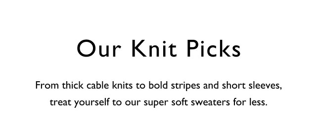 Our knit picks                                       From thick cable knits to bold striped and short sleeves, threat yourself to our super soft sweaters for less.