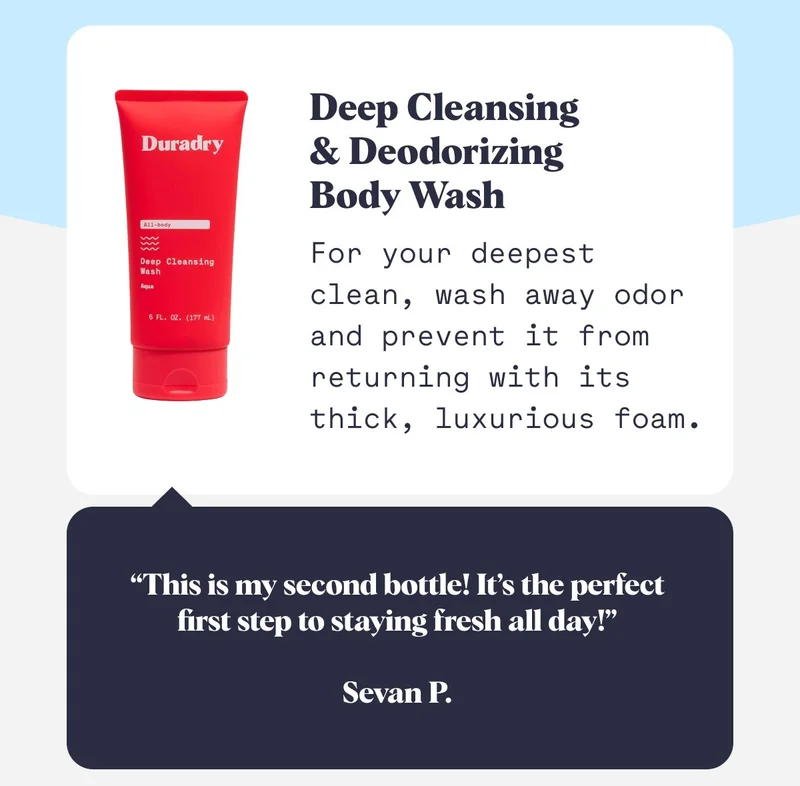 Deep Cleansing  & Deodorizing  Body Wash For your deepest  clean, wash away odor and prevent it from returning with its thick, luxurious foam. “This is my second bottle! It’s the perfect first step to staying fresh all day!”  Sevan P.