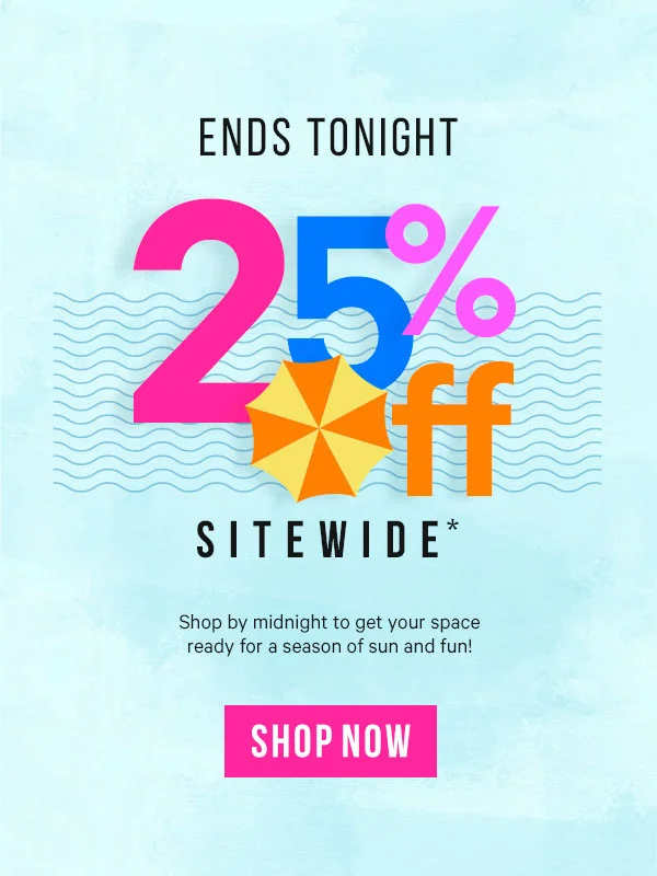 25% Off Sitewide* Ends Tonight: Shop by midnight to get your space ready for a season of sun and fun!