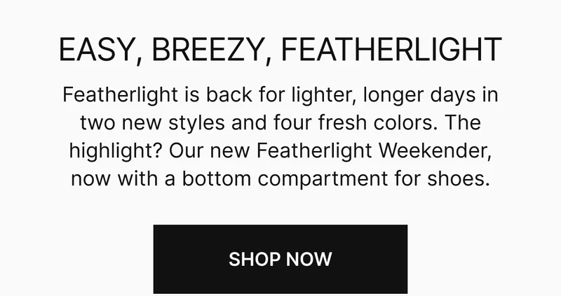 Featherlight is back for lighter, longer days in two new styles and four fresh colors. The highlight? Our new Featherlight Weekender, now with a bottom compartment for shoes.