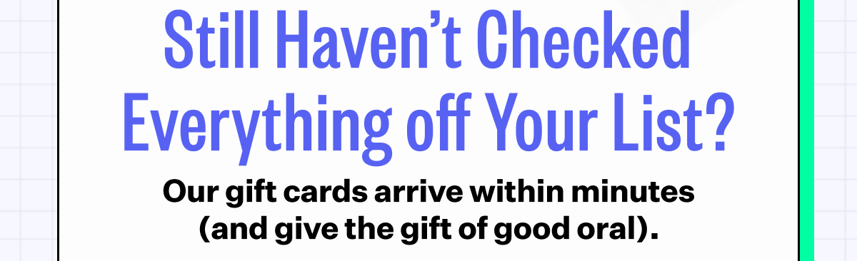 Still Haven't Checked Everything off Your List? | Our gift cards arrive within minutes (and give the gift of good oral).