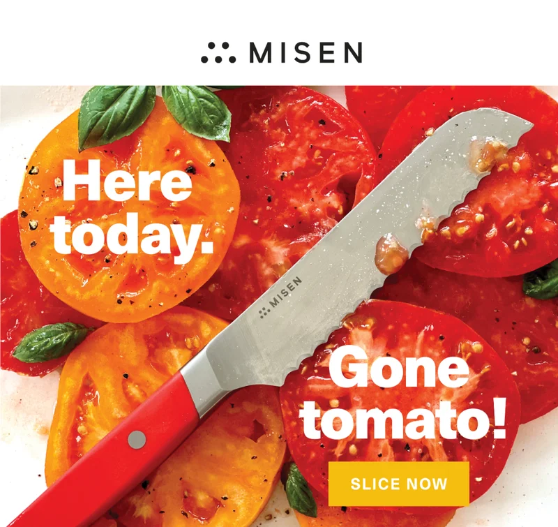Misen. Here today. Gone tomato! Slice now.