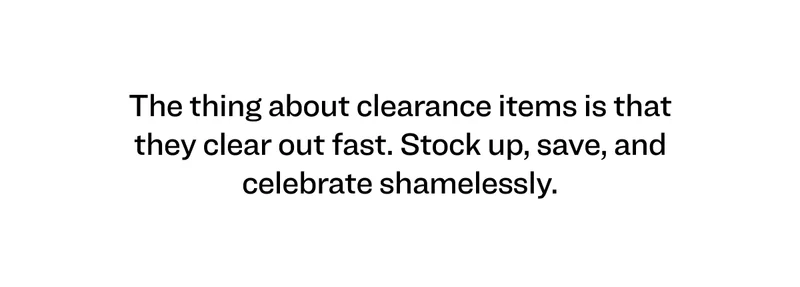 The thing about clearance items is that they clear out fast. Stock up, save, and celebrate shamelessly.