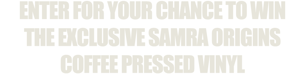 ENTER FOR YOUR CHANCE TO WIN THE EXCLUSIVE SAMRA ORIGINS COFFEE PRESSED VINYL
