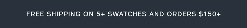FREE SHIPPING ON 5+ SWATCHES AND ORDERS $150+