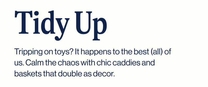 Tidy Up. Tripping on toys? It happens to the best (all) of us. Calm the chaos with chic caddies and baskets that double as decor.