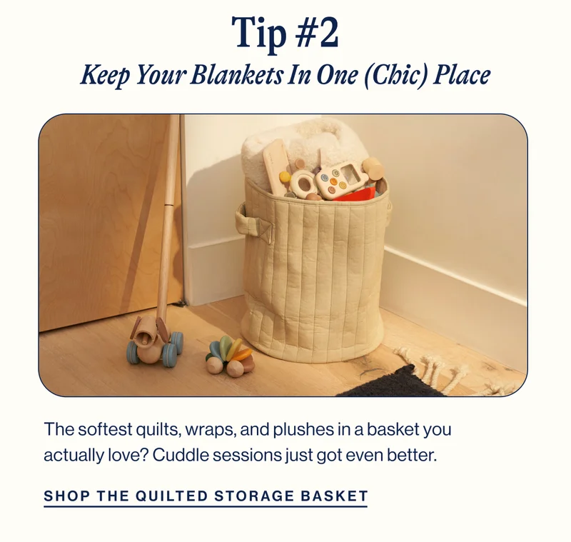 TIP #2. Keep Your Blankets In One (Chic) Place. Quilted Storage Basket. The softest quilts, wraps, and plushes in a basket you actually love?&nbsp;Cuddle sessions just got even better.&nbsp;Shop Now