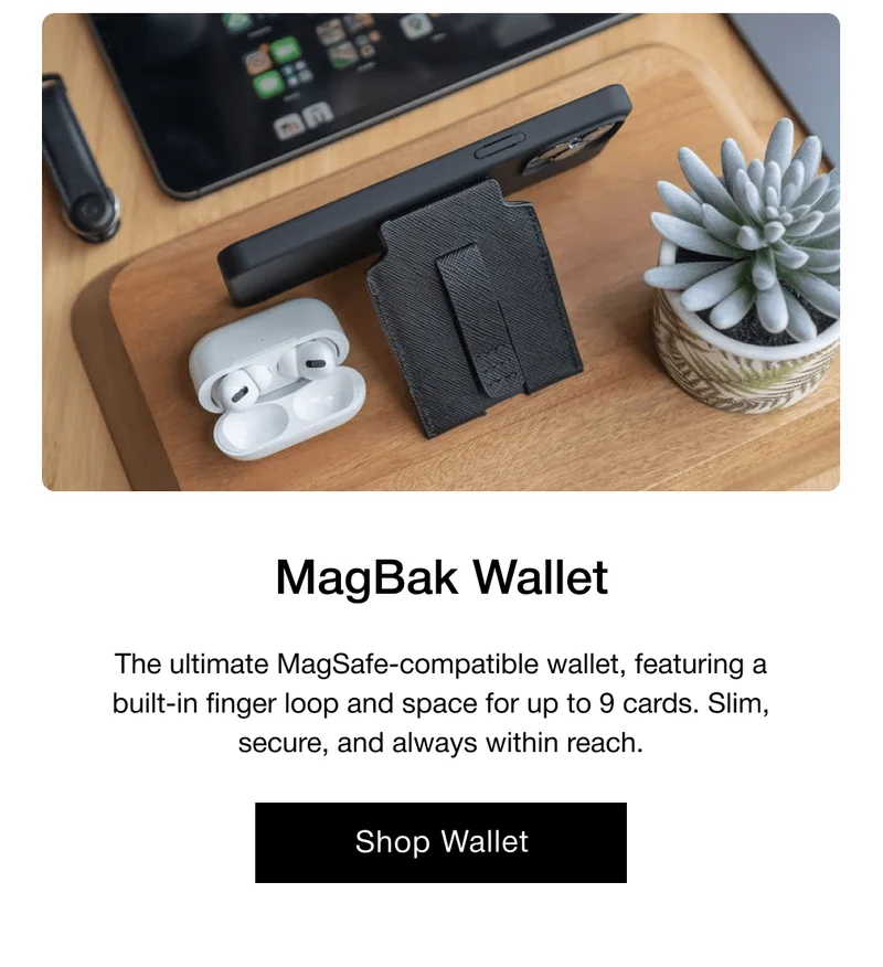 MagBak Wallet The ultimate MagSafe-compatible wallet, featuring a built-in finger loop and space for up to 9 cards. Slim, secure, and always within reach.