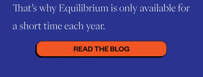 That’s why Equilibrium is only available for a short time each year.  CTA: Read the Blog