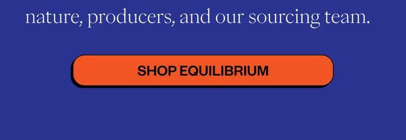 nature, producers, and our sourcing team CTA: Shop Equilibrium