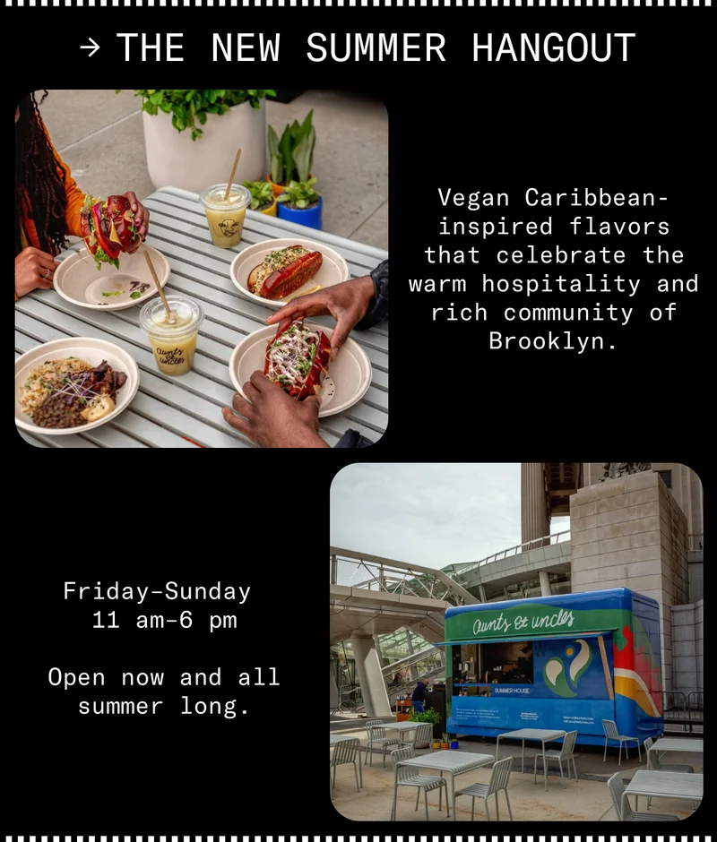 The new summer hangout. Vegan Caribbean-inspired flavors that celebrate the warm hospitality and rich community of Brooklyn. Friday–Sunday  11 am–6 pm  Open now and all summer long.