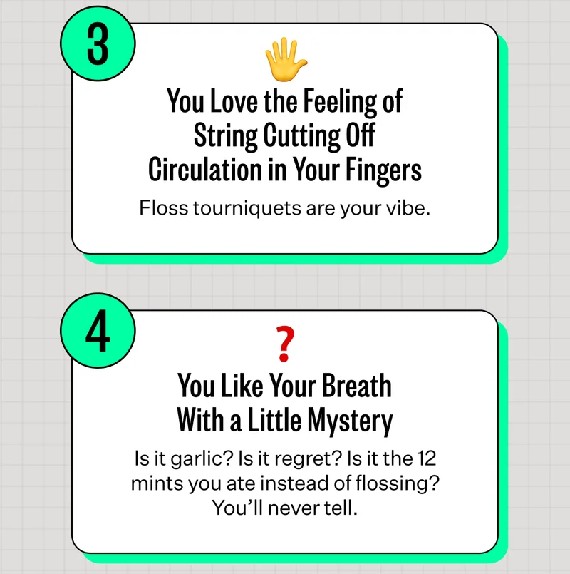 3. You Love the Feeling of String Cutting Off Circulation in Your Fingers - Floss tourniquets are your vibe. | 4. You Like Your Breath With a Little Mystery - Is it garlic? Is it regret? Is it the 12 mints you ate instead of flossing? You'll never tell.