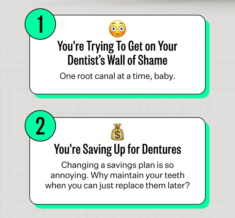1. You're Trying To Get on Your Dentist's Wall of Shame - One root canal at a time, baby. | You're Saving Up for Dentures - Changing a saving plan is so annoying. Why maintain your teeth when you can just replace them later?