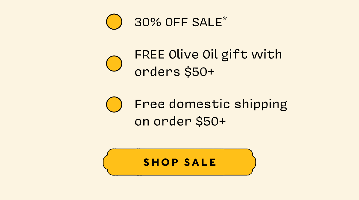 30% OFF SALE * FREE Olive Oil gift with orders $50+ Free Domestic shipping  on order $50+    SHOP SALE